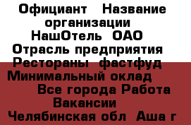 Официант › Название организации ­ НашОтель, ОАО › Отрасль предприятия ­ Рестораны, фастфуд › Минимальный оклад ­ 23 500 - Все города Работа » Вакансии   . Челябинская обл.,Аша г.